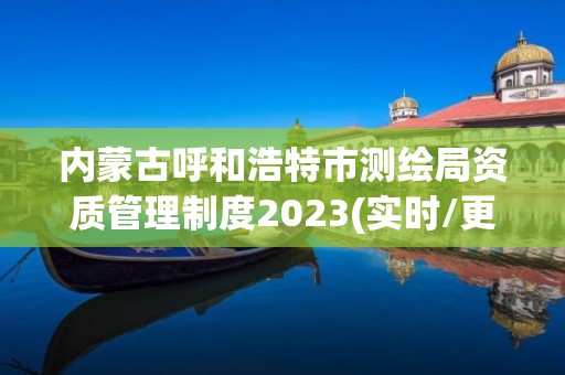 内蒙古呼和浩特市测绘局资质管理制度2023(实时/更新中)