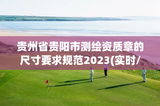 贵州省贵阳市测绘资质章的尺寸要求规范2023(实时/更新中) 贵州省贵阳市测绘资质章的尺寸要求规范2023(实时/更新中)