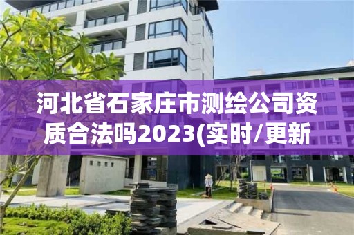 河北省石家庄市测绘公司资质合法吗2023(实时/更新中)