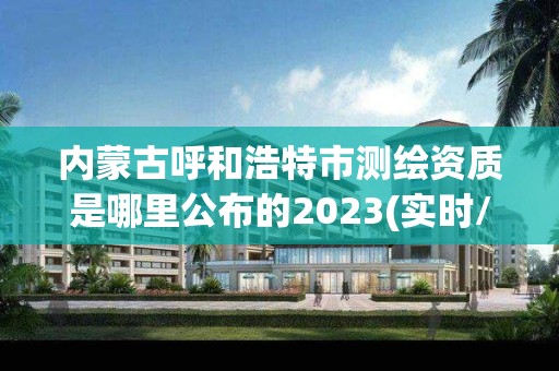 内蒙古呼和浩特市测绘资质是哪里公布的2023(实时/更新中)