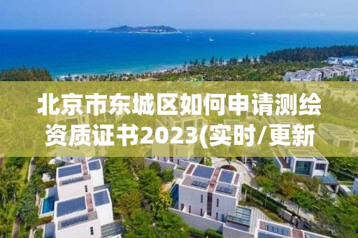 北京市东城区如何申请测绘资质证书2023(实时/更新中)