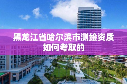 黑龙江省哈尔滨市测绘资质如何考取的