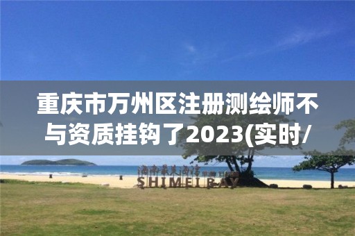 重庆市万州区注册测绘师不与资质挂钩了2023(实时/更新中)