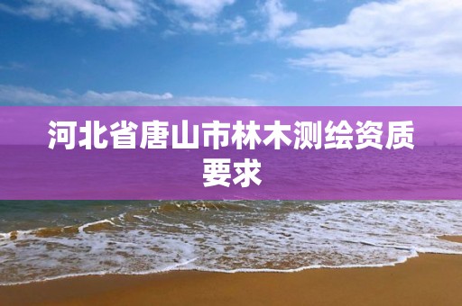 河北省唐山市林木测绘资质要求