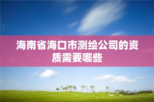 海南省海口市测绘公司的资质需要哪些