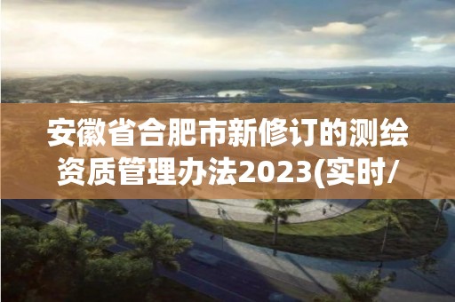 安徽省合肥市新修订的测绘资质管理办法2023(实时/更新中)