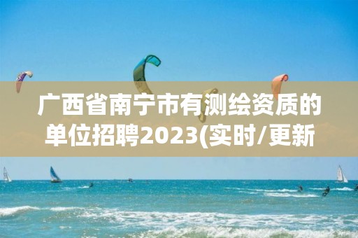 广西省南宁市有测绘资质的单位招聘2023(实时/更新中)