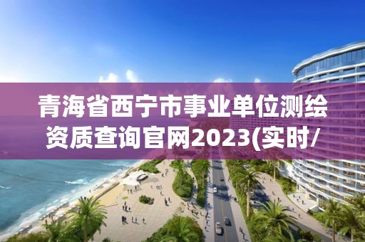 青海省西宁市事业单位测绘资质查询官网2023(实时/更新中)