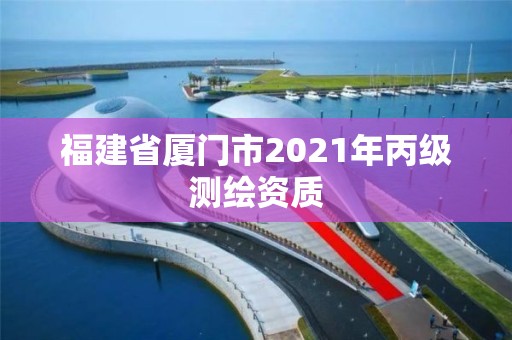 福建省厦门市2021年丙级测绘资质