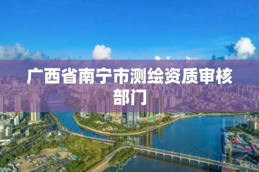 广西省南宁市测绘资质审核部门