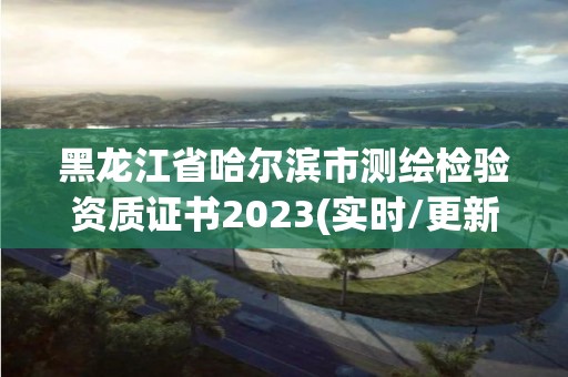 黑龙江省哈尔滨市测绘检验资质证书2023(实时/更新中)