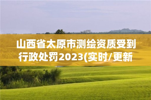 山西省太原市测绘资质受到行政处罚2023(实时/更新中)