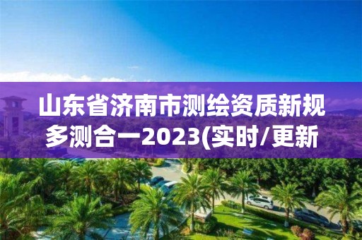 山东省济南市测绘资质新规多测合一2023(实时/更新中)