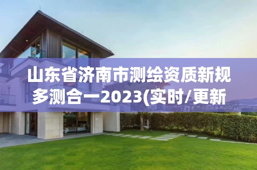 山东省济南市测绘资质新规多测合一2023(实时/更新中) 山东省济南市测绘资质新规多测合一2023(实时/更新中)