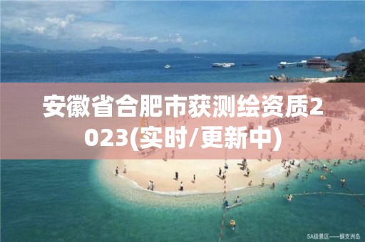 安徽省合肥市获测绘资质2023(实时/更新中)