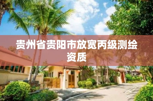 贵州省贵阳市放宽丙级测绘资质 贵州省贵阳市放宽丙级测绘资质