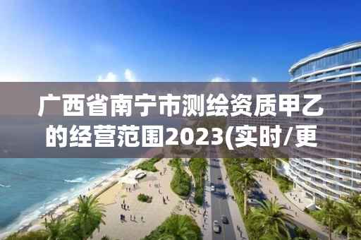 广西省南宁市测绘资质甲乙的经营范围2023(实时/更新中) 广西省南宁市测绘资质甲乙的经营范围2023(实时/更新中)
