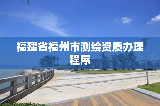 福建省福州市测绘资质办理程序