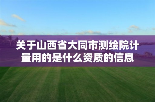 关于山西省大同市测绘院计量用的是什么资质的信息