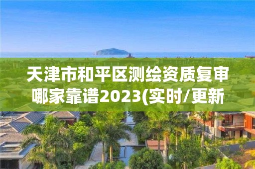 天津市和平区测绘资质复审哪家靠谱2023(实时/更新中)