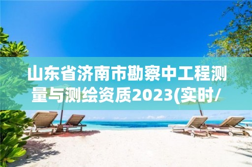 山东省济南市勘察中工程测量与测绘资质2023(实时/更新中)