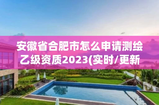 安徽省合肥市怎么申请测绘乙级资质2023(实时/更新中) 安徽省合肥市怎么申请测绘乙级资质2023(实时/更新中)
