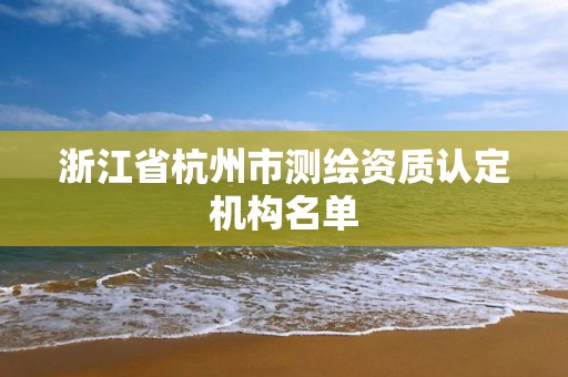 浙江省杭州市测绘资质认定机构名单