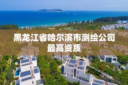 黑龙江省哈尔滨市测绘公司最高资质