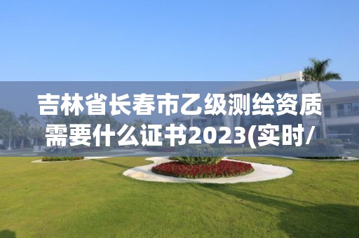 吉林省长春市乙级测绘资质需要什么证书2023(实时/更新中)