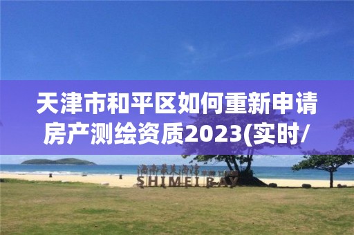 天津市和平区如何重新申请房产测绘资质2023(实时/更新中)