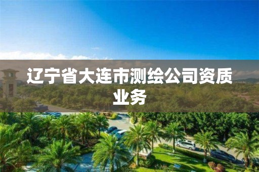 辽宁省大连市测绘公司资质业务