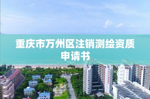 重庆市万州区注销测绘资质申请书