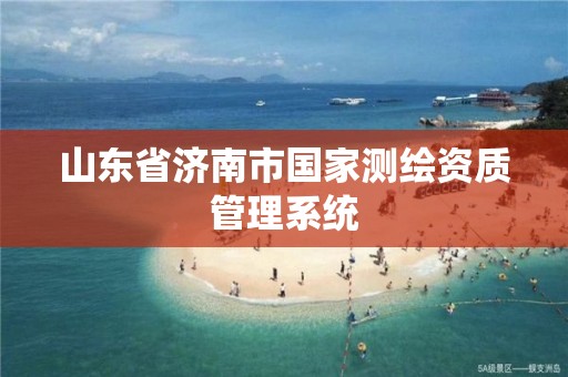 山东省济南市国家测绘资质管理系统