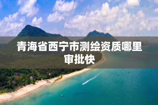 青海省西宁市测绘资质哪里审批快