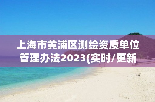 上海市黄浦区测绘资质单位管理办法2023(实时/更新中)