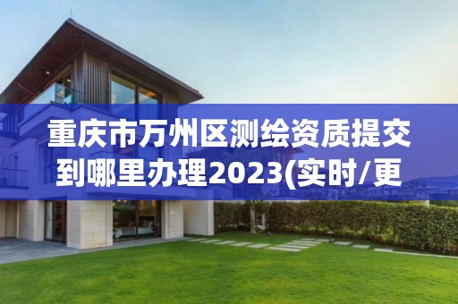 重庆市万州区测绘资质提交到哪里办理2023(实时/更新中)