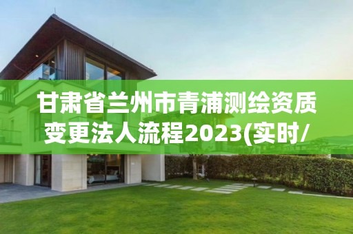 甘肃省兰州市青浦测绘资质变更法人流程2023(实时/更新中)