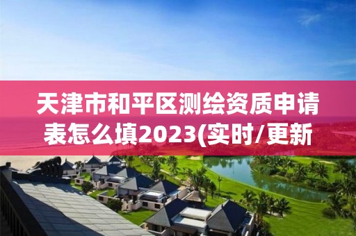 天津市和平区测绘资质申请表怎么填2023(实时/更新中)