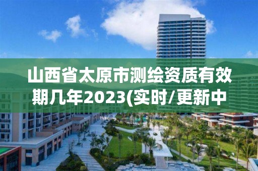 山西省太原市测绘资质有效期几年2023(实时/更新中)