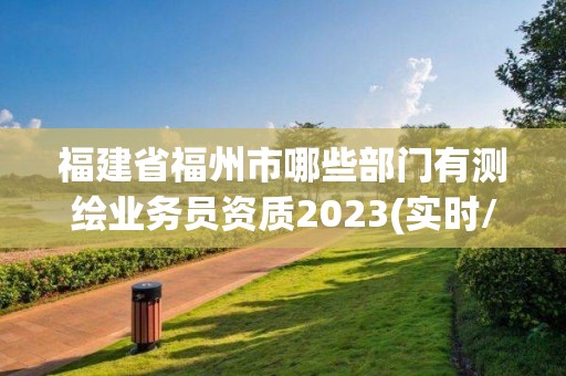 福建省福州市哪些部门有测绘业务员资质2023(实时/更新中)