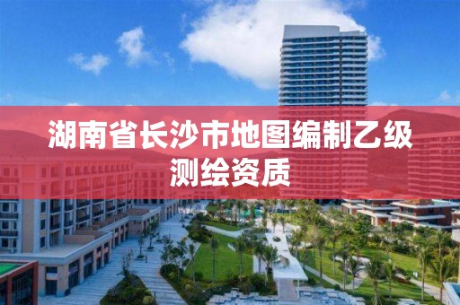 湖南省长沙市地图编制乙级测绘资质