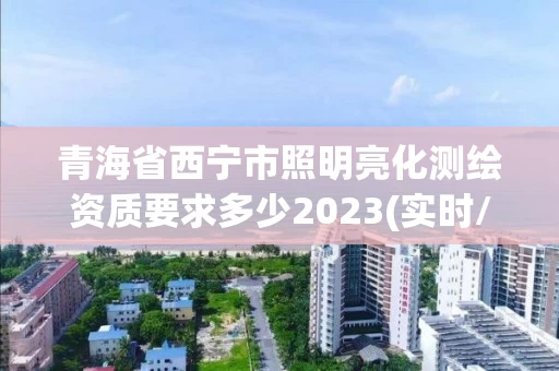 青海省西宁市照明亮化测绘资质要求多少2023(实时/更新中) 青海省西宁市照明亮化测绘资质要求多少2023(实时/更新中)