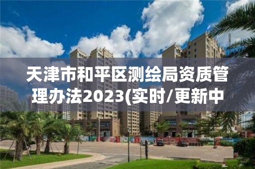 天津市和平区测绘局资质管理办法2023(实时/更新中)