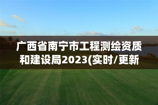 广西省南宁市工程测绘资质和建设局2023(实时/更新中)