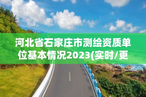 河北省石家庄市测绘资质单位基本情况2023(实时/更新中)