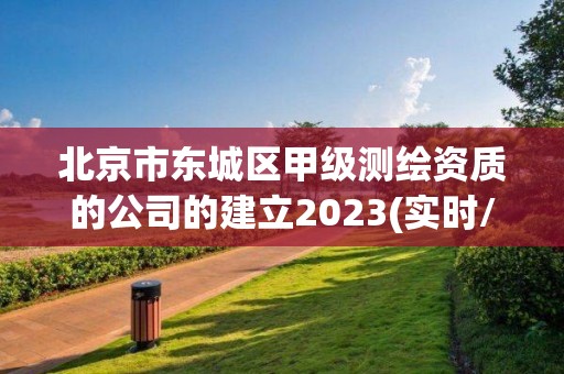 北京市东城区甲级测绘资质的公司的建立2023(实时/更新中)