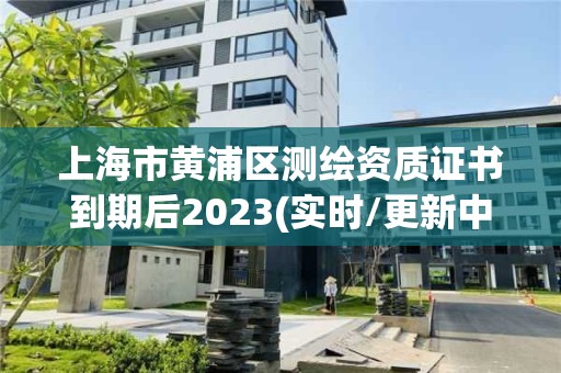 上海市黄浦区测绘资质证书到期后2023(实时/更新中)