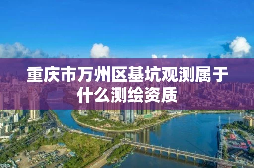重庆市万州区基坑观测属于什么测绘资质 重庆市万州区基坑观测属于什么测绘资质