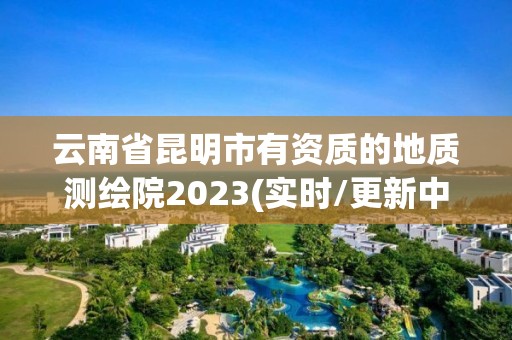 云南省昆明市有资质的地质测绘院2023(实时/更新中)