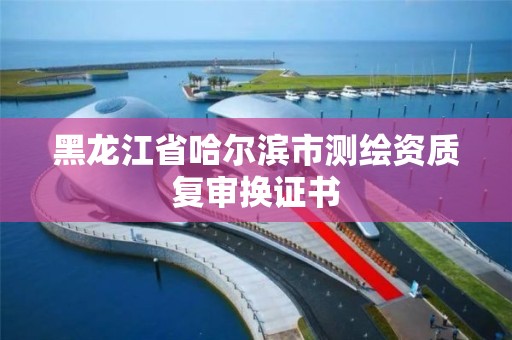 黑龙江省哈尔滨市测绘资质复审换证书